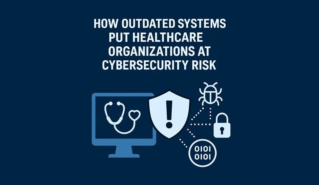 How Outdated Systems Put Healthcare Organizations at Cybersecurity Risk